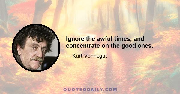 Ignore the awful times, and concentrate on the good ones.