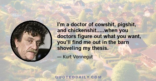 I'm a doctor of cowshit, pigshit, and chickenshit.....when you doctors figure out what you want, you'll find me out in the barn shoveling my thesis.