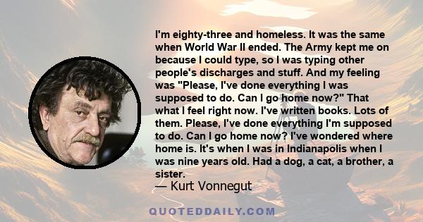 I'm eighty-three and homeless. It was the same when World War II ended. The Army kept me on because I could type, so I was typing other people's discharges and stuff. And my feeling was Please, I've done everything I