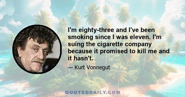 I'm eighty-three and I've been smoking since I was eleven. I'm suing the cigarette company because it promised to kill me and it hasn't.