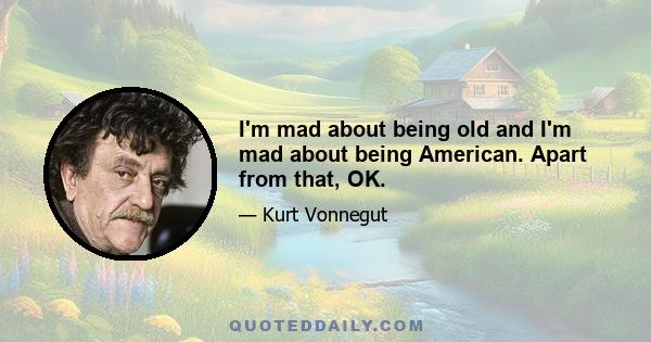 I'm mad about being old and I'm mad about being American. Apart from that, OK.