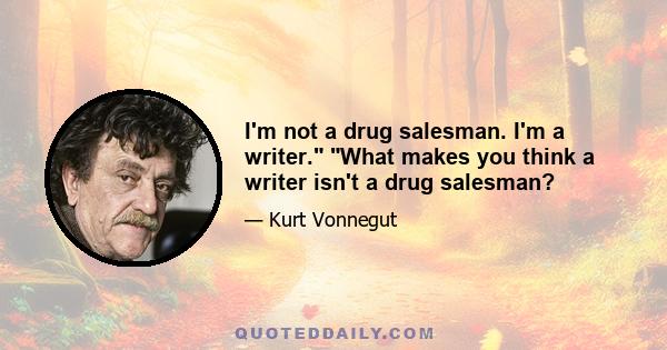 I'm not a drug salesman. I'm a writer. What makes you think a writer isn't a drug salesman?