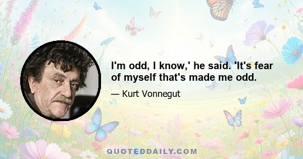 I'm odd, I know,' he said. 'It's fear of myself that's made me odd.