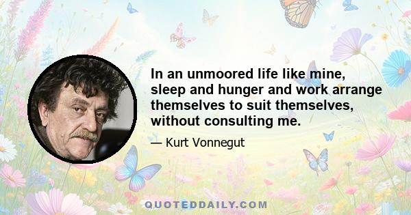 In an unmoored life like mine, sleep and hunger and work arrange themselves to suit themselves, without consulting me.