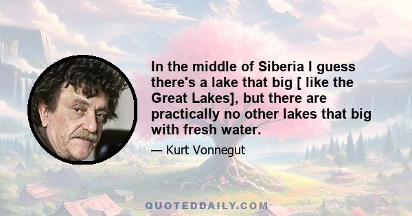 In the middle of Siberia I guess there's a lake that big [ like the Great Lakes], but there are practically no other lakes that big with fresh water.