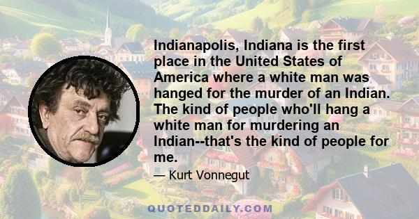 Indianapolis, Indiana is the first place in the United States of America where a white man was hanged for the murder of an Indian. The kind of people who'll hang a white man for murdering an Indian--that's the kind of