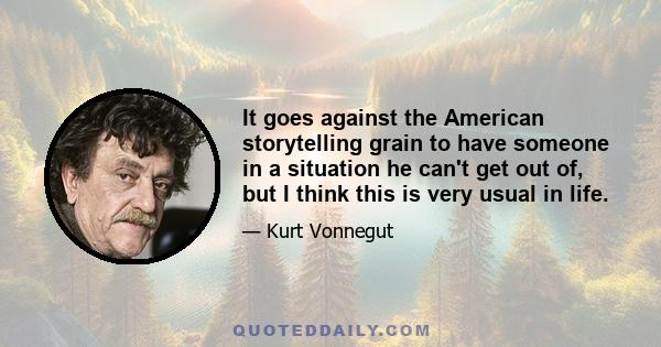 It goes against the American storytelling grain to have someone in a situation he can't get out of, but I think this is very usual in life.