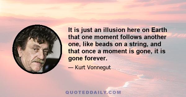 It is just an illusion here on Earth that one moment follows another one, like beads on a string, and that once a moment is gone, it is gone forever.