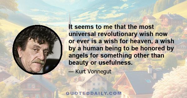 It seems to me that the most universal revolutionary wish now or ever is a wish for heaven, a wish by a human being to be honored by angels for something other than beauty or usefulness.