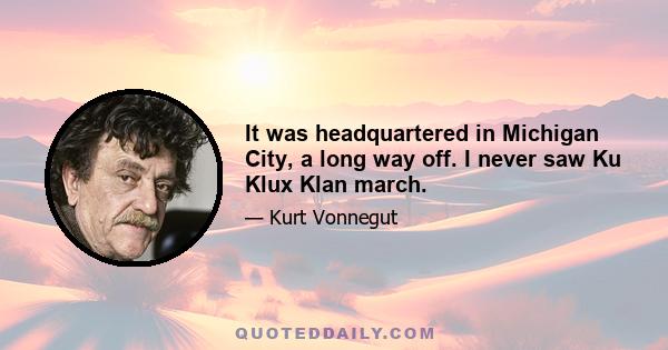 It was headquartered in Michigan City, a long way off. I never saw Ku Klux Klan march.