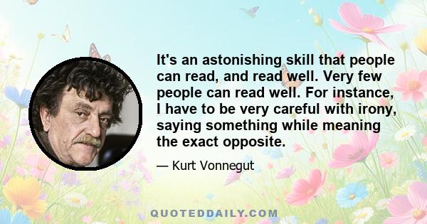 It's an astonishing skill that people can read, and read well. Very few people can read well. For instance, I have to be very careful with irony, saying something while meaning the exact opposite.