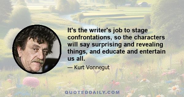 It's the writer's job to stage confrontations, so the characters will say surprising and revealing things, and educate and entertain us all.