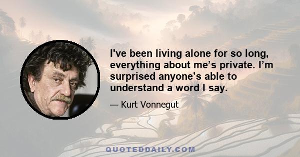 I've been living alone for so long, everything about me’s private. I’m surprised anyone’s able to understand a word I say.