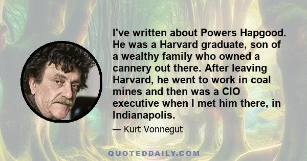 I've written about Powers Hapgood. He was a Harvard graduate, son of a wealthy family who owned a cannery out there. After leaving Harvard, he went to work in coal mines and then was a CIO executive when I met him