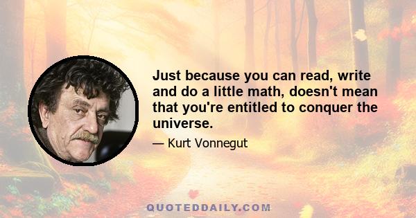 Just because you can read, write and do a little math, doesn't mean that you're entitled to conquer the universe.