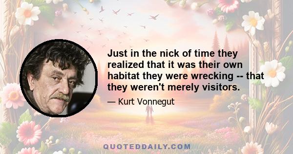 Just in the nick of time they realized that it was their own habitat they were wrecking -- that they weren't merely visitors.