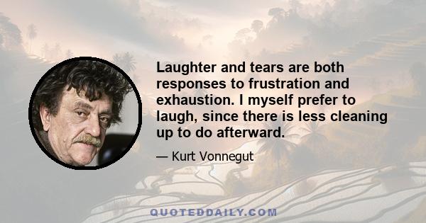 Laughter and tears are both responses to frustration and exhaustion. I myself prefer to laugh, since there is less cleaning up to do afterward.