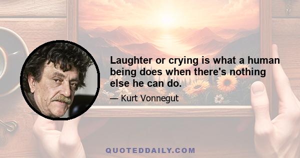 Laughter or crying is what a human being does when there's nothing else he can do.