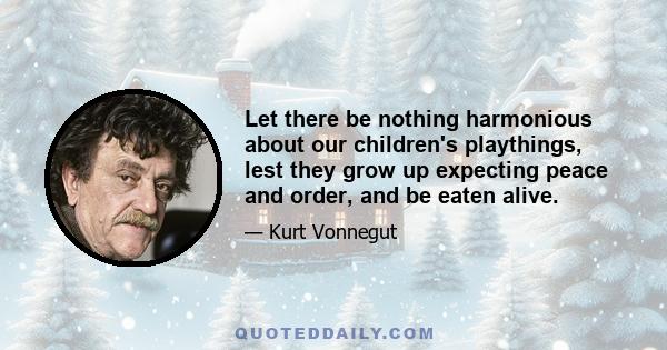 Let there be nothing harmonious about our children's playthings, lest they grow up expecting peace and order, and be eaten alive.