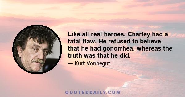 Like all real heroes, Charley had a fatal flaw. He refused to believe that he had gonorrhea, whereas the truth was that he did.