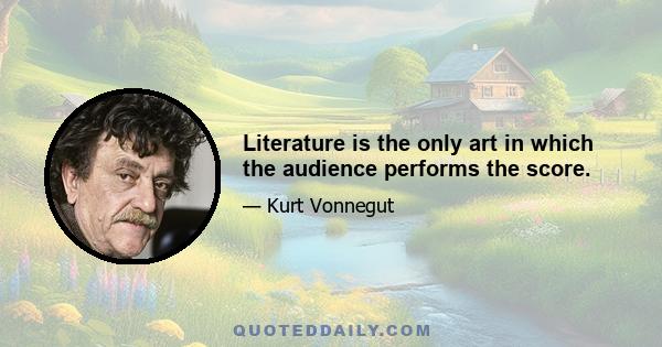 Literature is the only art in which the audience performs the score.