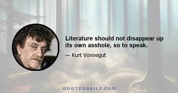 Literature should not disappear up its own asshole, so to speak.