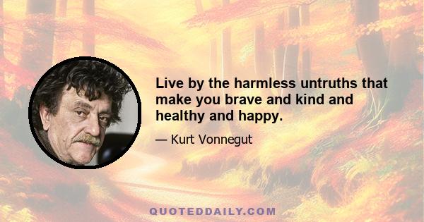 Live by the harmless untruths that make you brave and kind and healthy and happy.