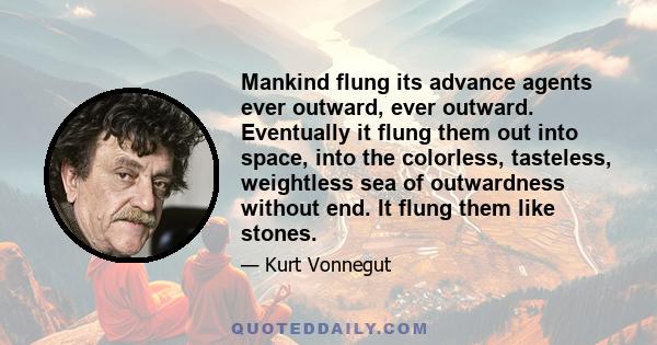 Mankind flung its advance agents ever outward, ever outward. Eventually it flung them out into space, into the colorless, tasteless, weightless sea of outwardness without end. It flung them like stones.