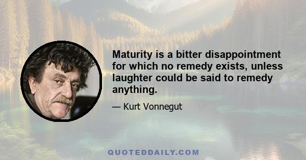 Maturity is a bitter disappointment for which no remedy exists, unless laughter could be said to remedy anything.