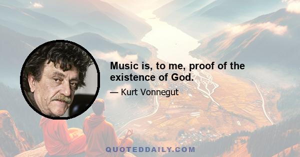 Music is, to me, proof of the existence of God.