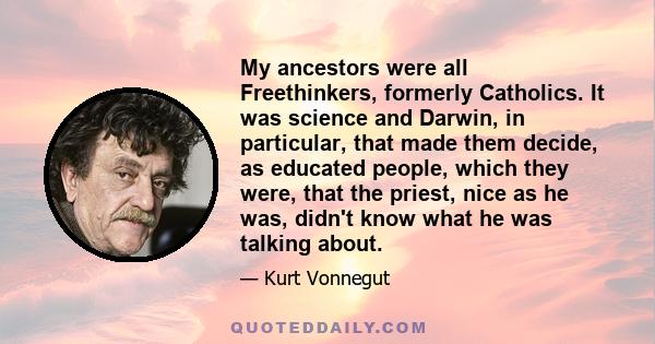 My ancestors were all Freethinkers, formerly Catholics. It was science and Darwin, in particular, that made them decide, as educated people, which they were, that the priest, nice as he was, didn't know what he was