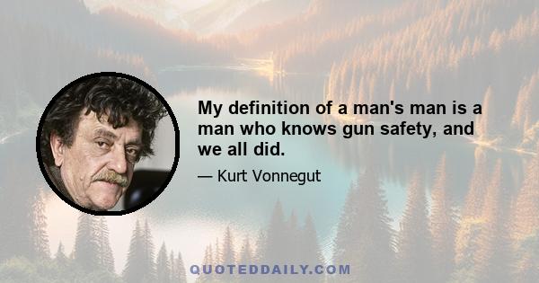 My definition of a man's man is a man who knows gun safety, and we all did.