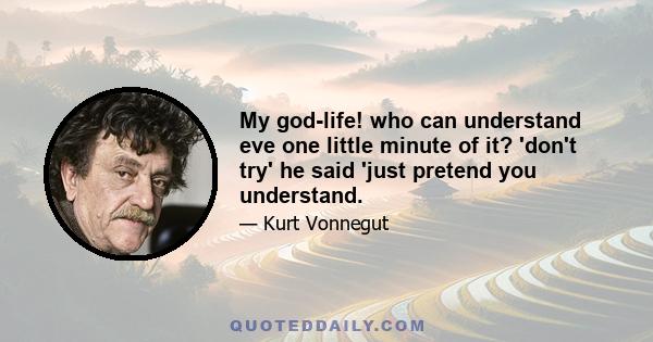 My god-life! who can understand eve one little minute of it? 'don't try' he said 'just pretend you understand.