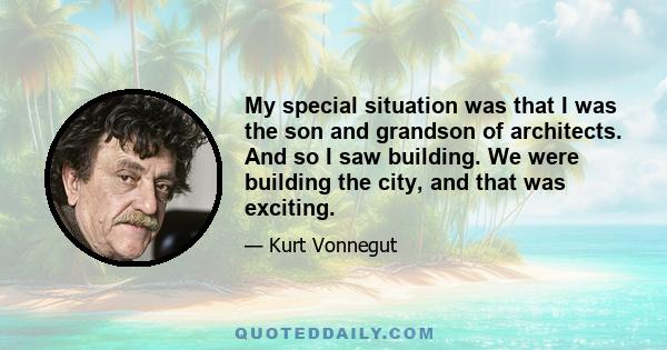 My special situation was that I was the son and grandson of architects. And so I saw building. We were building the city, and that was exciting.