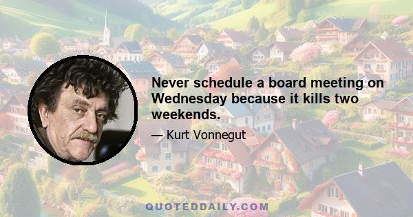 Never schedule a board meeting on Wednesday because it kills two weekends.