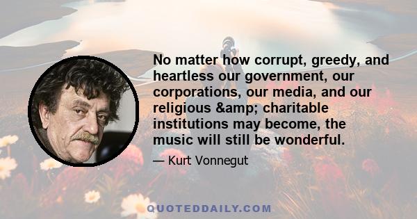 No matter how corrupt, greedy, and heartless our government, our corporations, our media, and our religious & charitable institutions may become, the music will still be wonderful.