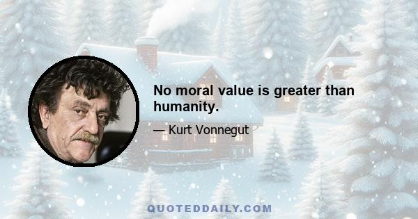 No moral value is greater than humanity.