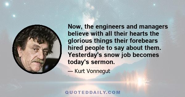 Now, the engineers and managers believe with all their hearts the glorious things their forebears hired people to say about them. Yesterday's snow job becomes today's sermon.