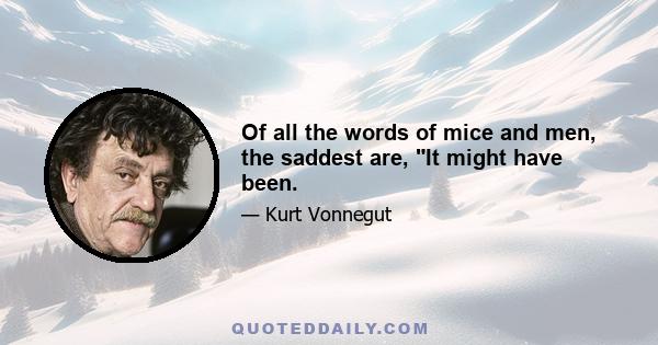 Of all the words of mice and men, the saddest are, It might have been.