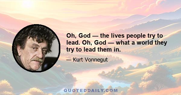 Oh, God — the lives people try to lead. Oh, God — what a world they try to lead them in.