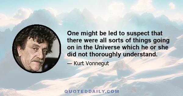 One might be led to suspect that there were all sorts of things going on in the Universe which he or she did not thoroughly understand.