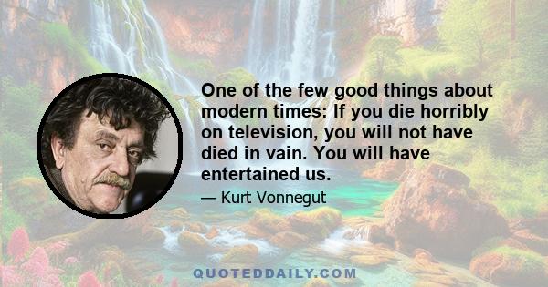 One of the few good things about modern times: If you die horribly on television, you will not have died in vain. You will have entertained us.