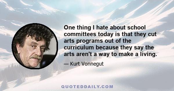 One thing I hate about school committees today is that they cut arts programs out of the curriculum because they say the arts aren't a way to make a living.