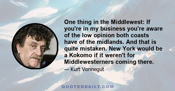 One thing in the Middlewest: If you're in my business you're aware of the low opinion both coasts have of the midlands. And that is quite mistaken. New York would be a Kokomo if it weren't for Middlewesterners coming