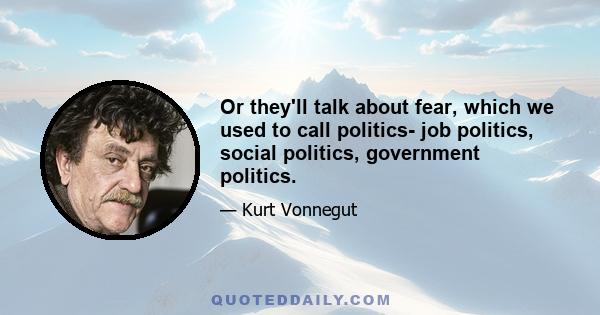 Or they'll talk about fear, which we used to call politics- job politics, social politics, government politics.