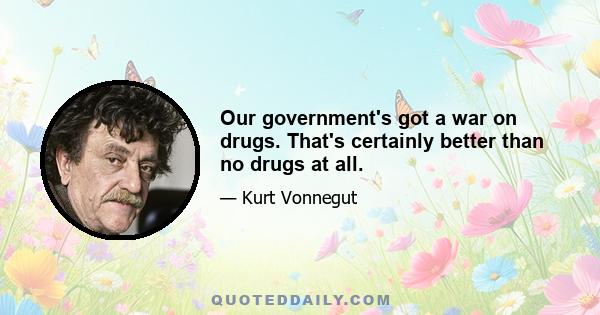 Our government's got a war on drugs. That's certainly better than no drugs at all.