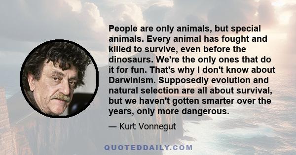 People are only animals, but special animals. Every animal has fought and killed to survive, even before the dinosaurs. We're the only ones that do it for fun. That's why I don't know about Darwinism. Supposedly