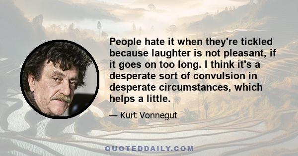 People hate it when they're tickled because laughter is not pleasant, if it goes on too long. I think it's a desperate sort of convulsion in desperate circumstances, which helps a little.