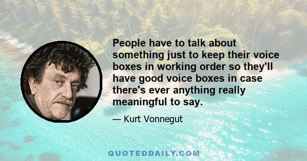 People have to talk about something just to keep their voice boxes in working order so they'll have good voice boxes in case there's ever anything really meaningful to say.