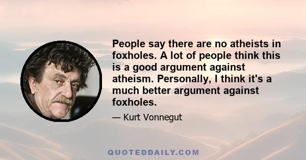 People say there are no atheists in foxholes. A lot of people think this is a good argument against atheism. Personally, I think it's a much better argument against foxholes.